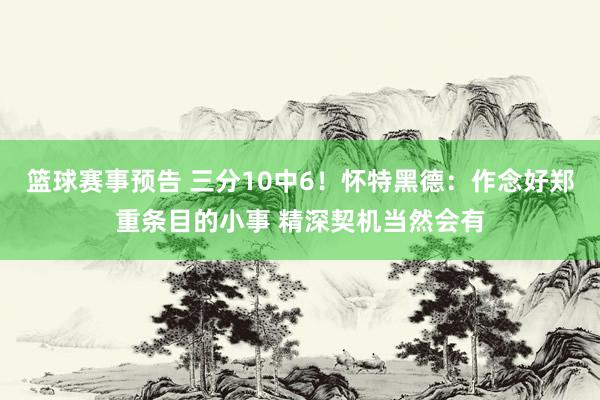 篮球赛事预告 三分10中6！怀特黑德：作念好郑重条目的小事 精深契机当然会有