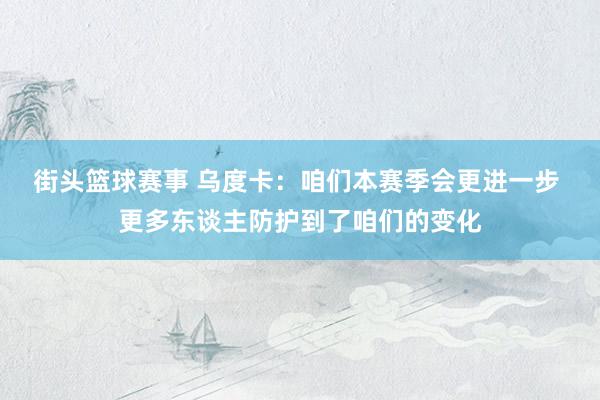 街头篮球赛事 乌度卡：咱们本赛季会更进一步 更多东谈主防护到了咱们的变化