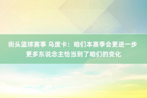 街头篮球赛事 乌度卡：咱们本赛季会更进一步 更多东说念主恰当到了咱们的变化