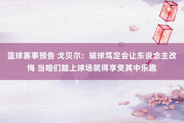 篮球赛事预告 戈贝尔：输球笃定会让东说念主改悔 当咱们踏上球场就得享受其中乐趣