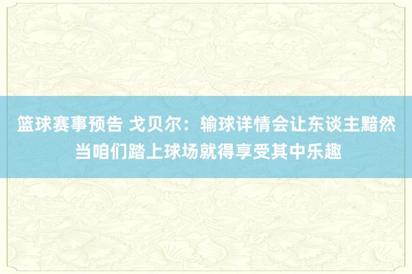 篮球赛事预告 戈贝尔：输球详情会让东谈主黯然 当咱们踏上球场就得享受其中乐趣