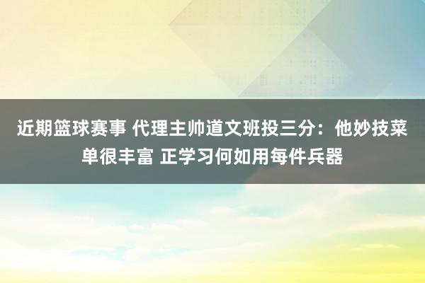 近期篮球赛事 代理主帅道文班投三分：他妙技菜单很丰富 正学习何如用每件兵器