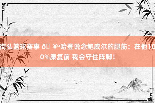 街头篮球赛事 🥺哈登说念鲍威尔的腿筋：在他100%康复前 我会守住阵脚！