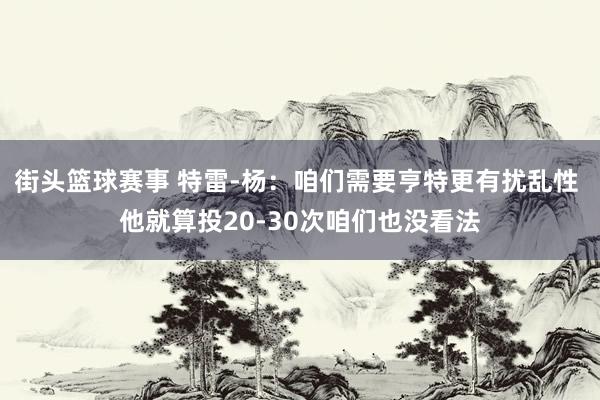 街头篮球赛事 特雷-杨：咱们需要亨特更有扰乱性 他就算投20-30次咱们也没看法