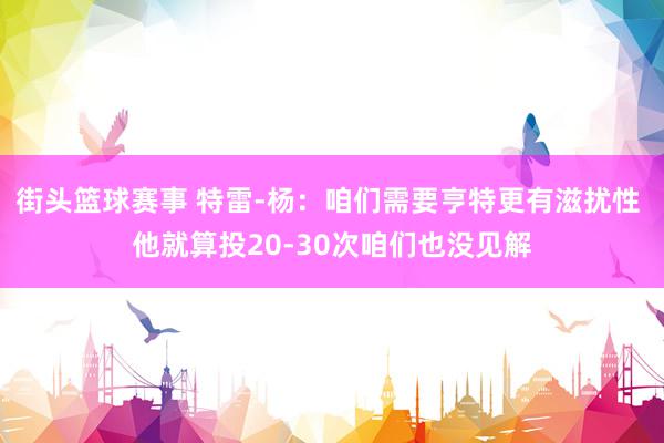 街头篮球赛事 特雷-杨：咱们需要亨特更有滋扰性 他就算投20-30次咱们也没见解