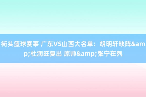 街头篮球赛事 广东VS山西大名单：胡明轩缺阵&杜润旺复出 原帅&张宁在列