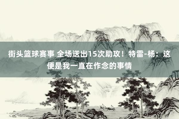 街头篮球赛事 全场送出15次助攻！特雷-杨：这便是我一直在作念的事情