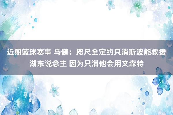 近期篮球赛事 马健：咫尺全定约只消斯波能救援湖东说念主 因为只消他会用文森特