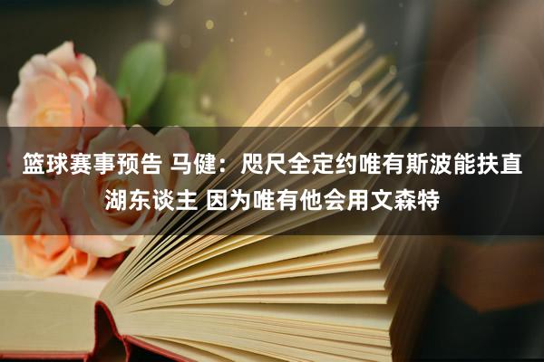 篮球赛事预告 马健：咫尺全定约唯有斯波能扶直湖东谈主 因为唯有他会用文森特