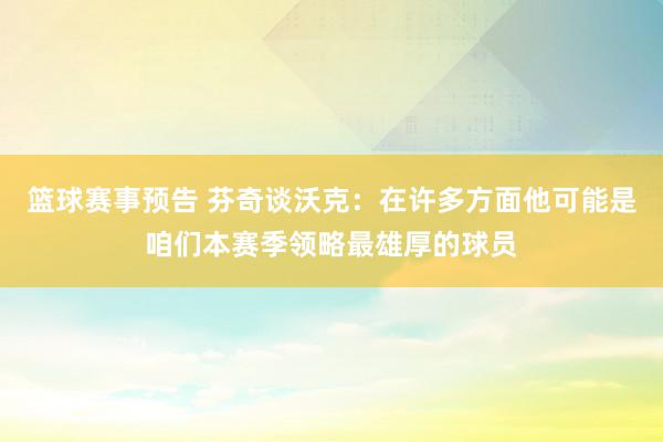 篮球赛事预告 芬奇谈沃克：在许多方面他可能是咱们本赛季领略最雄厚的球员