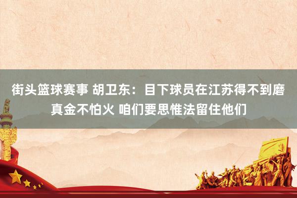 街头篮球赛事 胡卫东：目下球员在江苏得不到磨真金不怕火 咱们要思惟法留住他们