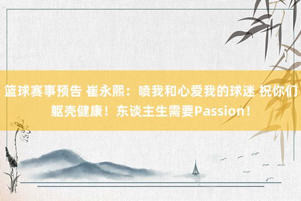 篮球赛事预告 崔永熙：喷我和心爱我的球迷 祝你们躯壳健康！东谈主生需要Passion！