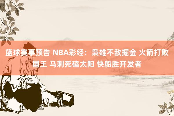 篮球赛事预告 NBA彩经：枭雄不敌掘金 火箭打败国王 马刺死磕太阳 快船胜开发者