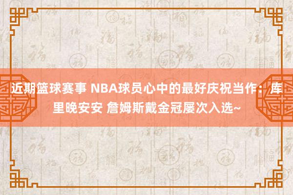 近期篮球赛事 NBA球员心中的最好庆祝当作：库里晚安安 詹姆斯戴金冠屡次入选~