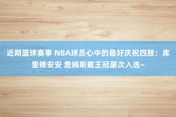 近期篮球赛事 NBA球员心中的最好庆祝四肢：库里晚安安 詹姆斯戴王冠屡次入选~