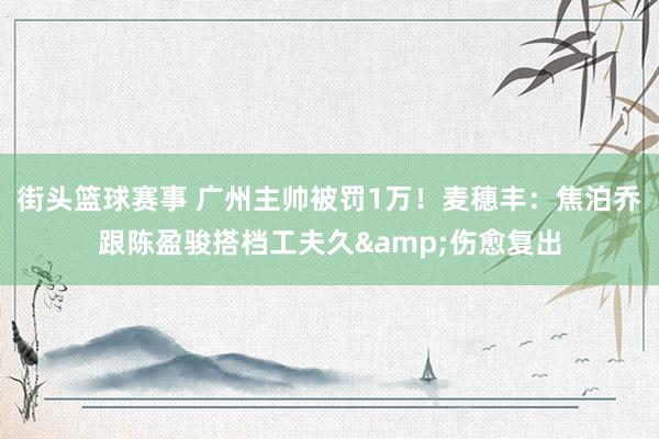 街头篮球赛事 广州主帅被罚1万！麦穗丰：焦泊乔跟陈盈骏搭档工夫久&伤愈复出