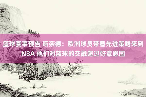 篮球赛事预告 斯奈德：欧洲球员带着先进策略来到NBA 他们对篮球的交融超过好意思国