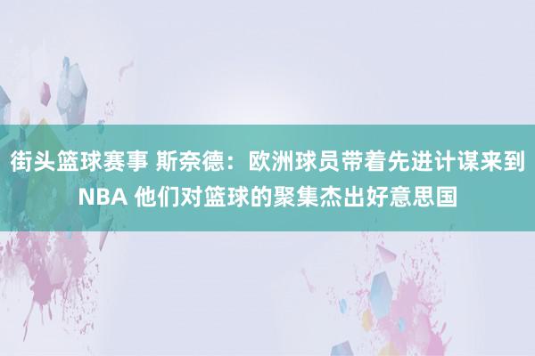 街头篮球赛事 斯奈德：欧洲球员带着先进计谋来到NBA 他们对篮球的聚集杰出好意思国