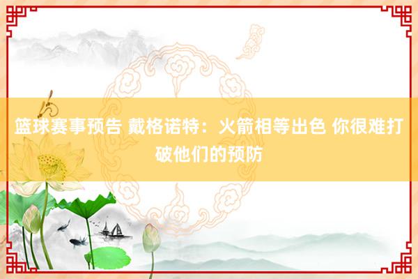 篮球赛事预告 戴格诺特：火箭相等出色 你很难打破他们的预防