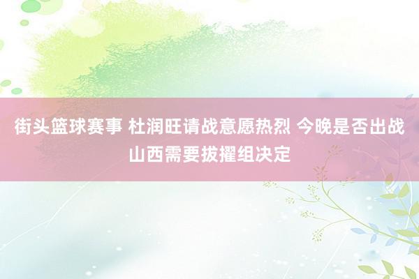 街头篮球赛事 杜润旺请战意愿热烈 今晚是否出战山西需要拔擢组决定