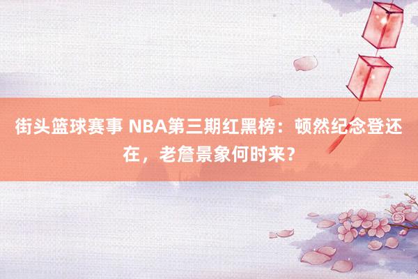 街头篮球赛事 NBA第三期红黑榜：顿然纪念登还在，老詹景象何时来？