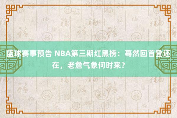 篮球赛事预告 NBA第三期红黑榜：蓦然回首登还在，老詹气象何时来？