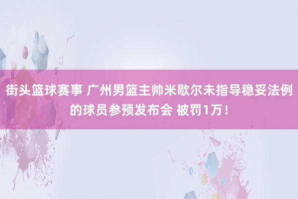 街头篮球赛事 广州男篮主帅米歇尔未指导稳妥法例的球员参预发布会 被罚1万！