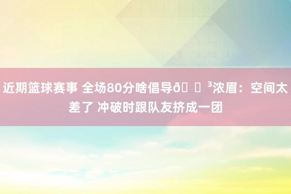 近期篮球赛事 全场80分啥倡导😳浓眉：空间太差了 冲破时跟队友挤成一团