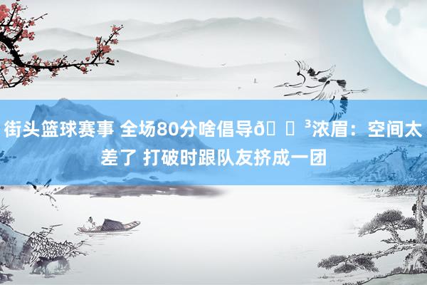 街头篮球赛事 全场80分啥倡导😳浓眉：空间太差了 打破时跟队友挤成一团