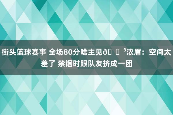 街头篮球赛事 全场80分啥主见😳浓眉：空间太差了 禁锢时跟队友挤成一团