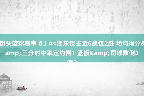 街头篮球赛事 🤢湖东谈主近6战仅2胜 场均得分&三分射中率定约倒1 篮板&罚球数倒2