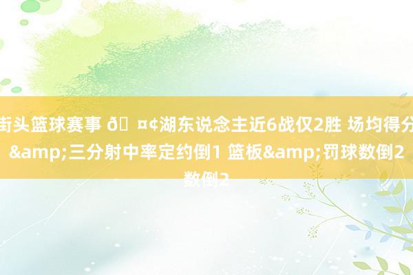 街头篮球赛事 🤢湖东说念主近6战仅2胜 场均得分&三分射中率定约倒1 篮板&罚球数倒2