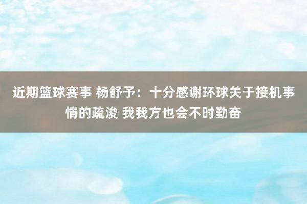 近期篮球赛事 杨舒予：十分感谢环球关于接机事情的疏浚 我我方也会不时勤奋