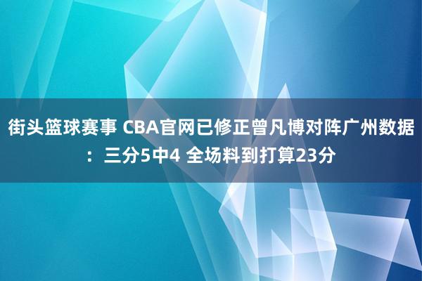 街头篮球赛事 CBA官网已修正曾凡博对阵广州数据：三分5中4 全场料到打算23分