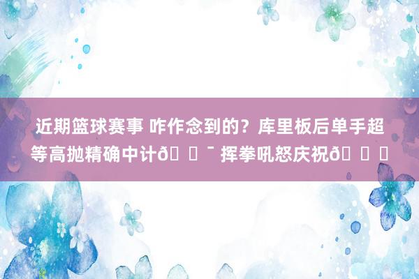 近期篮球赛事 咋作念到的？库里板后单手超等高抛精确中计🎯 挥拳吼怒庆祝😝