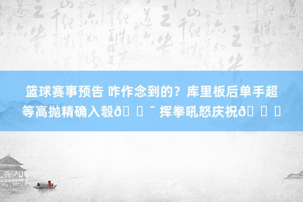 篮球赛事预告 咋作念到的？库里板后单手超等高抛精确入彀🎯 挥拳吼怒庆祝😝