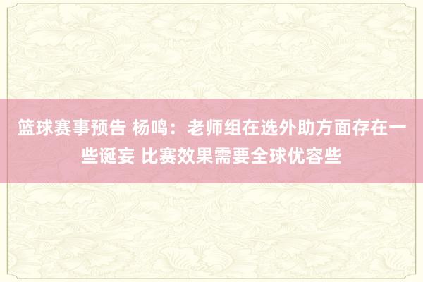 篮球赛事预告 杨鸣：老师组在选外助方面存在一些诞妄 比赛效果需要全球优容些