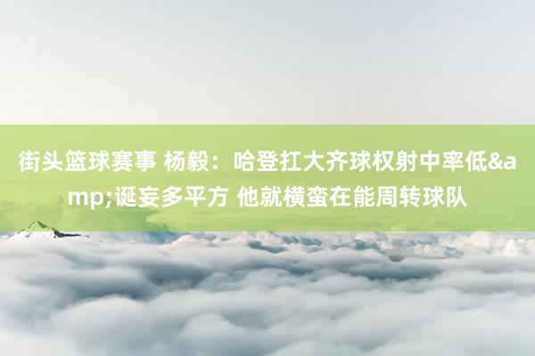 街头篮球赛事 杨毅：哈登扛大齐球权射中率低&诞妄多平方 他就横蛮在能周转球队