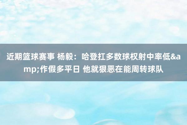 近期篮球赛事 杨毅：哈登扛多数球权射中率低&作假多平日 他就狠恶在能周转球队