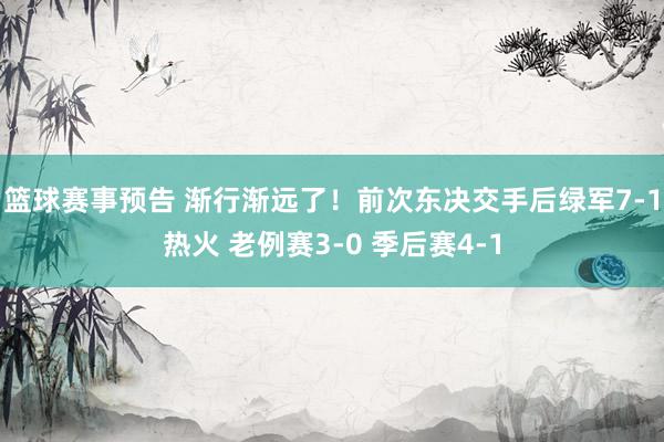 篮球赛事预告 渐行渐远了！前次东决交手后绿军7-1热火 老例赛3-0 季后赛4-1