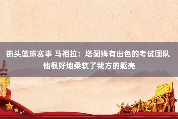 街头篮球赛事 马祖拉：塔图姆有出色的考试团队 他很好地柔软了我方的躯壳