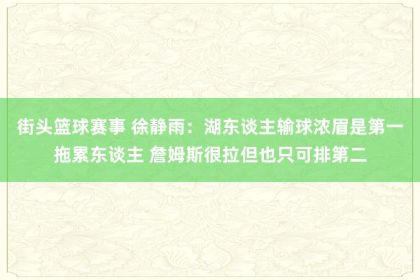 街头篮球赛事 徐静雨：湖东谈主输球浓眉是第一拖累东谈主 詹姆斯很拉但也只可排第二