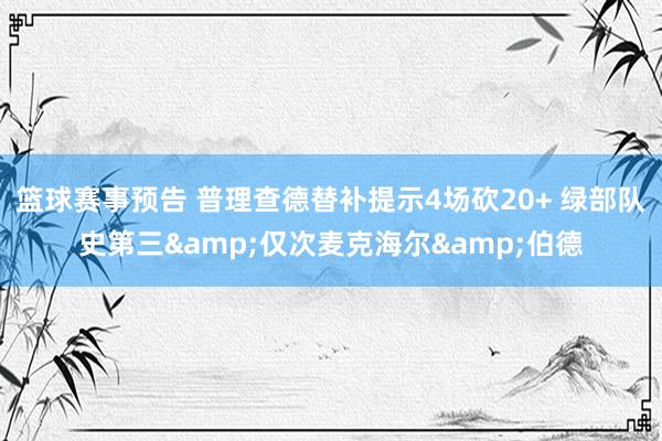 篮球赛事预告 普理查德替补提示4场砍20+ 绿部队史第三&仅次麦克海尔&伯德