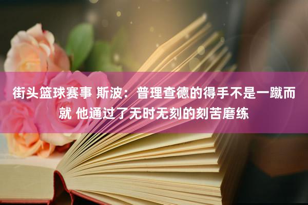 街头篮球赛事 斯波：普理查德的得手不是一蹴而就 他通过了无时无刻的刻苦磨练