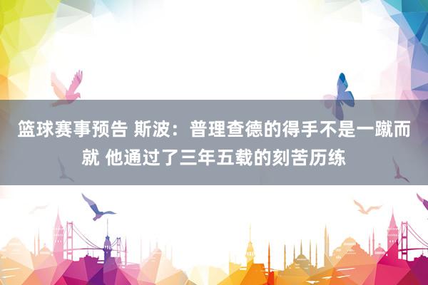 篮球赛事预告 斯波：普理查德的得手不是一蹴而就 他通过了三年五载的刻苦历练