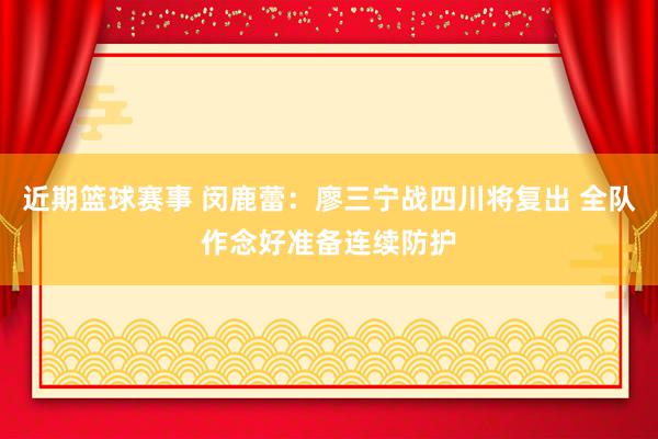 近期篮球赛事 闵鹿蕾：廖三宁战四川将复出 全队作念好准备连续防护