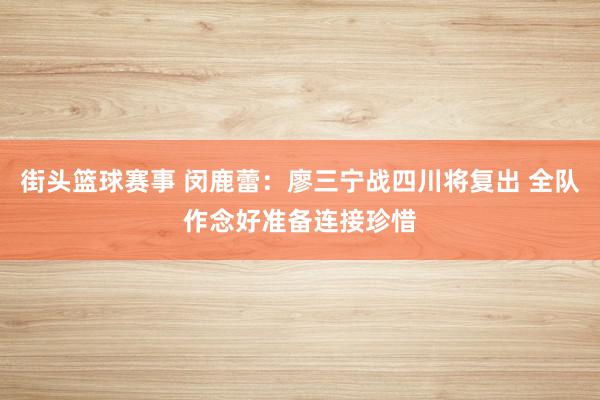 街头篮球赛事 闵鹿蕾：廖三宁战四川将复出 全队作念好准备连接珍惜