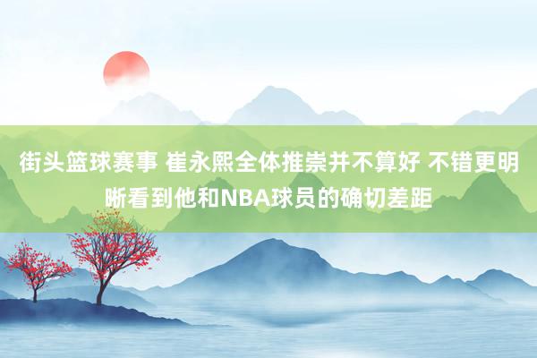 街头篮球赛事 崔永熙全体推崇并不算好 不错更明晰看到他和NBA球员的确切差距