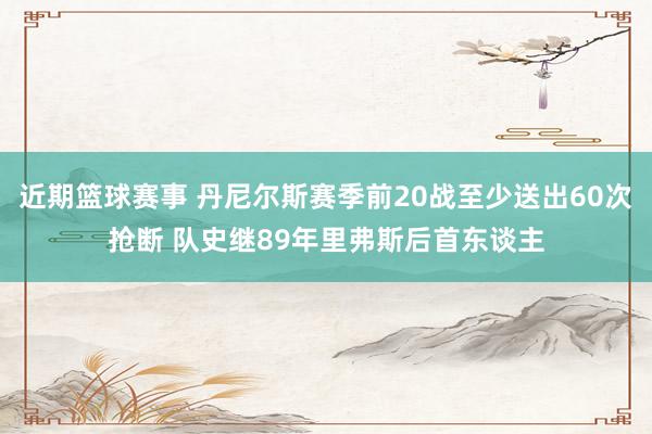 近期篮球赛事 丹尼尔斯赛季前20战至少送出60次抢断 队史继89年里弗斯后首东谈主