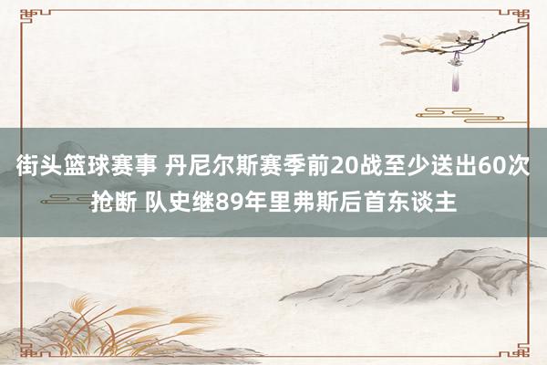 街头篮球赛事 丹尼尔斯赛季前20战至少送出60次抢断 队史继89年里弗斯后首东谈主